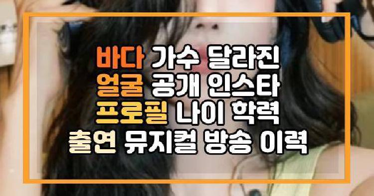 바다 가수 달라진 얼굴 공개 인스타 프로필 나이 학력 출연 뮤지컬 방송 이력