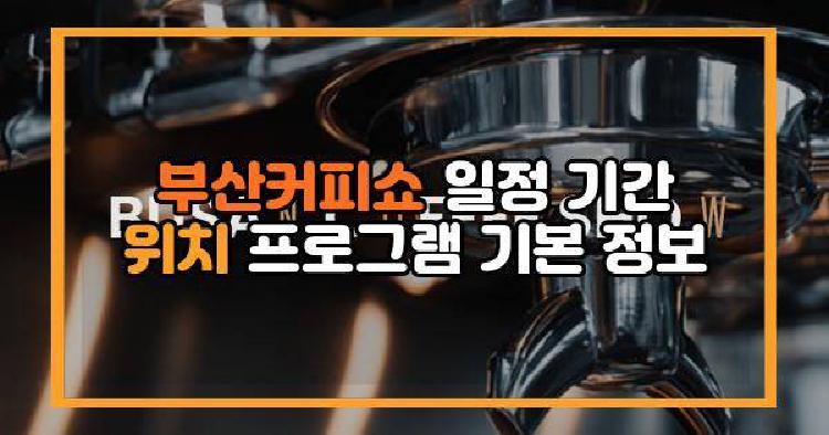 부산커피쇼 일정 기간 위치 프로그램 기본 정보