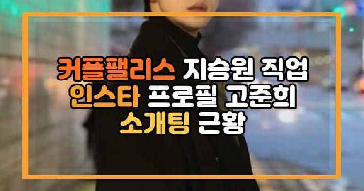 커플팰리스 지승원 직업 인스타 프로필 고준희 소개팅 근황