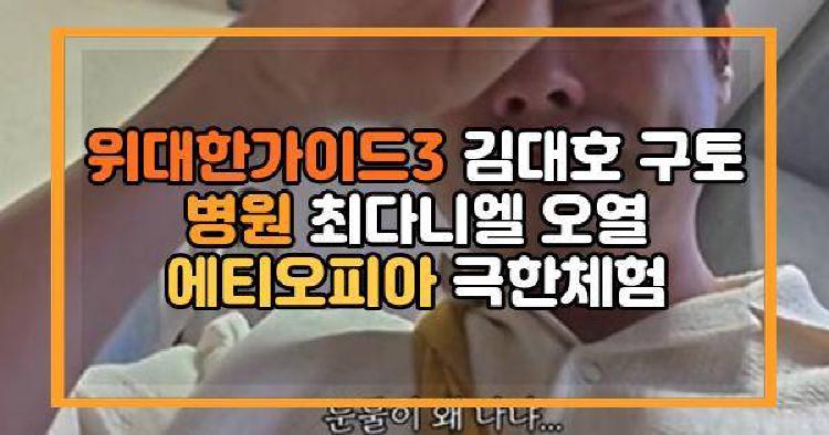 위대한가이드3 김대호 구토 병원 최다니엘 오열 에티오피아 극한체험