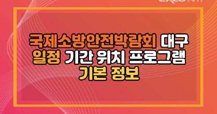 국제소방안전박람회 대구 일정 기간 위치 프로그램 기본 정보