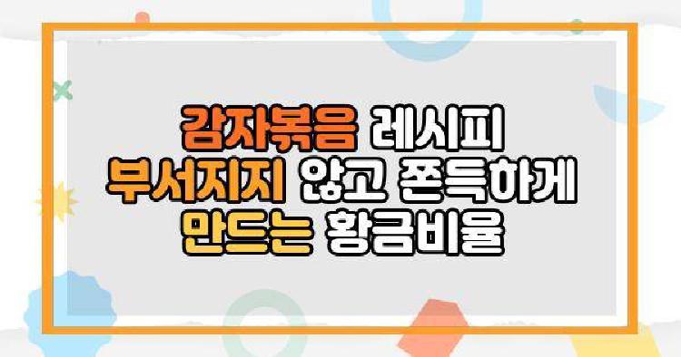 감자볶음 레시피 부서지지 않고 쫀득하게 만드는 황금비율