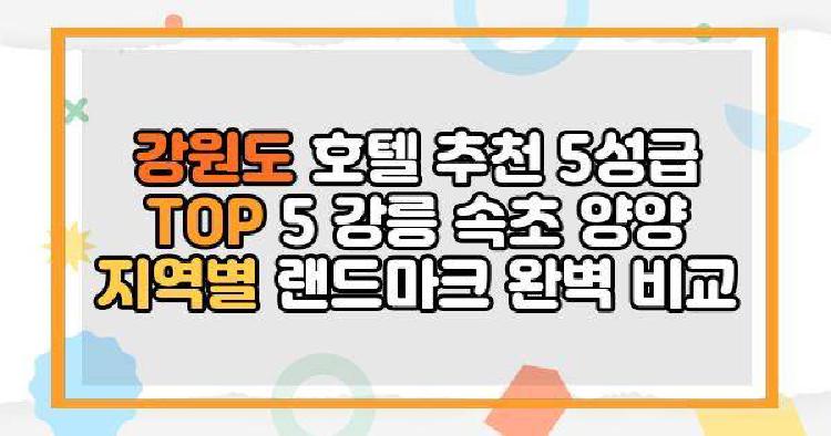 강원도 호텔 추천 5성급 TOP 5 강릉 속초 양양 지역별 랜드마크 완벽 비교