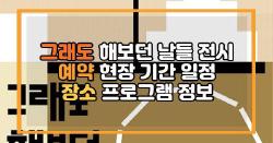 그래도 해보던 날들 전시 예약 현장 기간 일정 장소 프로그램 정보
