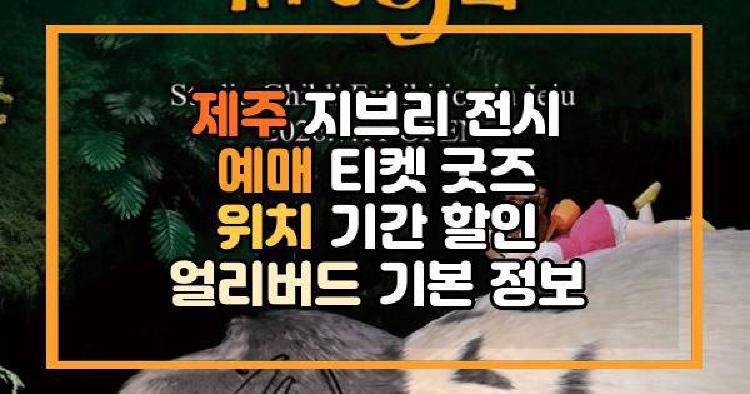 제주 지브리 전시 예매 티켓 굿즈 위치 기간 할인 얼리버드 기본 정보