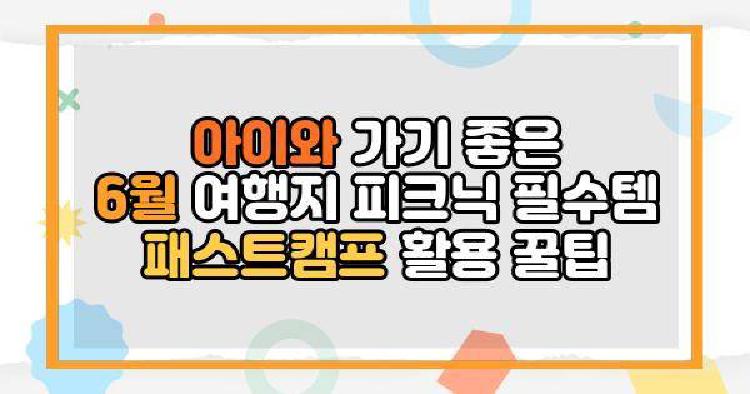 아이와 가기 좋은 6월 여행지 피크닉 필수템 패스트캠프 활용 꿀팁