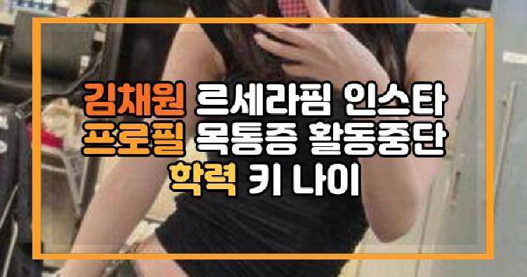 김채원 르세라핌 인스타 프로필 목통증 활동중단 학력 키 나이