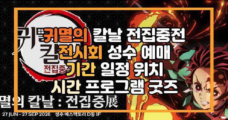 귀멸의 칼날 전집중전 전시회 성수 예매 기간 일정 위치 시간 프로그램 굿즈