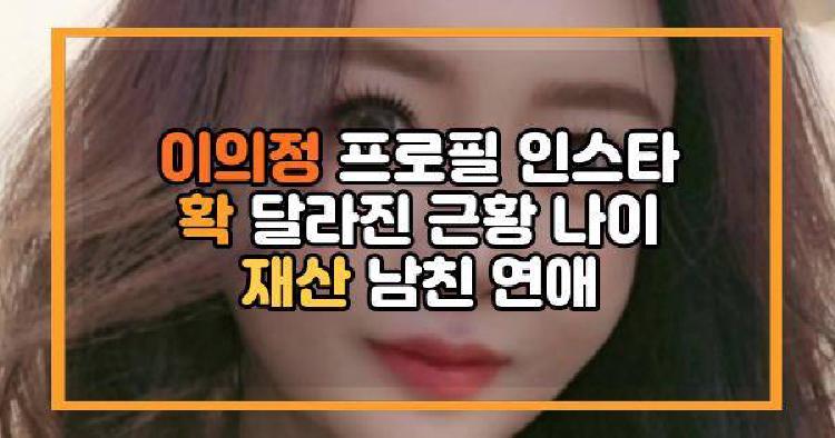 이의정 프로필 인스타 확 달라진 근황 나이 재산 남친 연애