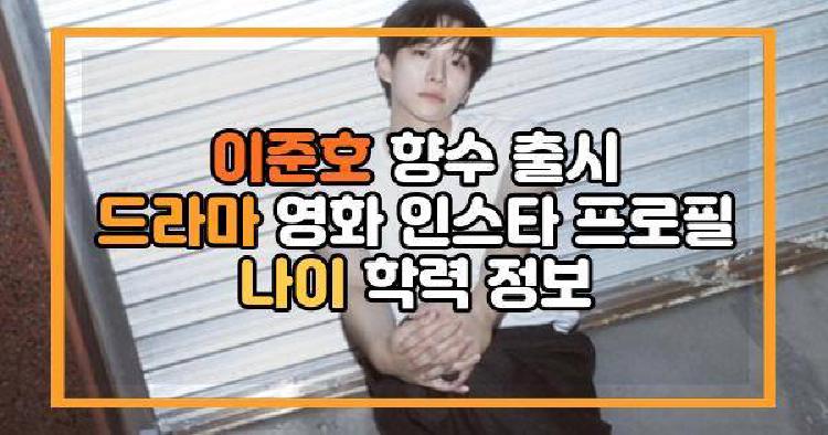이준호 향수 크리에이티브 디렉터 참여 드라마 영화 인스타 프로필 나이 학력 정보
