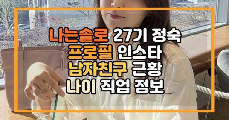 나는솔로 27기 정숙 프로필 인스타 남자친구 근황 나이 직업 정보