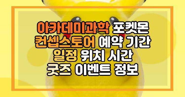 아카데미과학 포켓몬 컨셉스토어 예약 기간 일정 위치 시간 굿즈 이벤트 정보