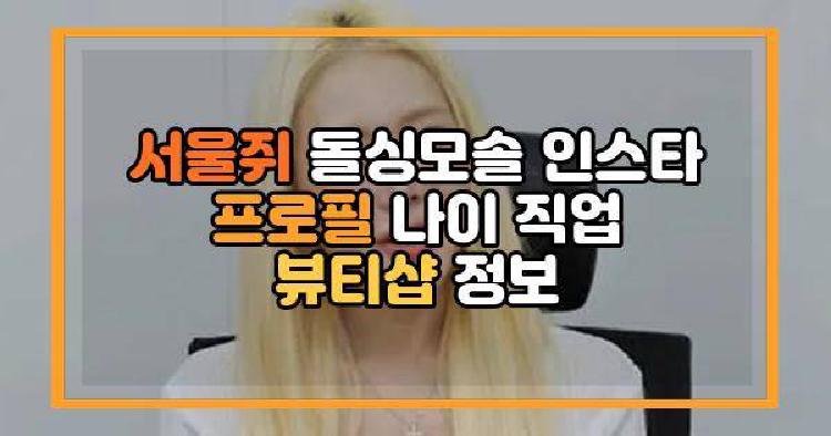 서울쥐 돌싱모솔 인스타 프로필 나이 직업 뷰티샵 정보