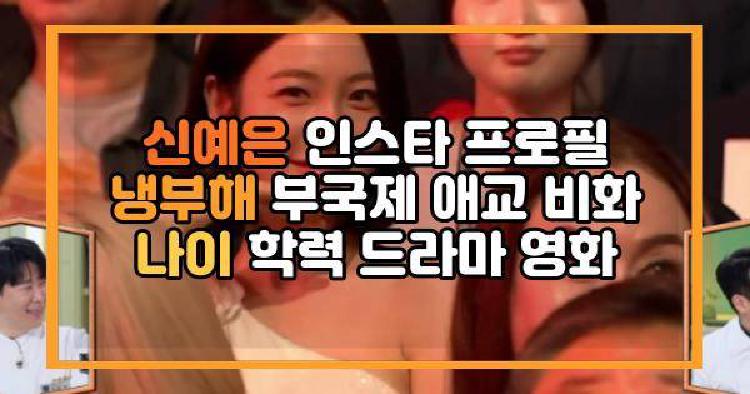 신예은 인스타 프로필 냉부해 부국제 애교 비화 나이 학력 드라마 영화
