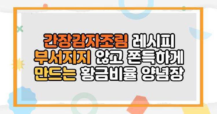 간장감자조림 레시피 부서지지 않고 쫀득하게 만드는 황금비율 양념장