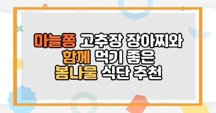 마늘쫑 고추장 장아찌와 함께 먹기 좋은 봄나물 식단 추천