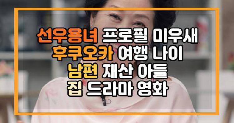 선우용녀 프로필 미우새 후쿠오카 여행 나이 남편 재산 아들 집 드라마 영화