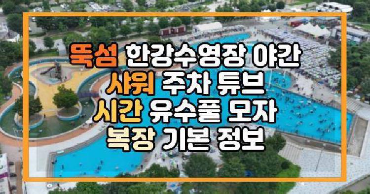 뚝섬 한강수영장 야간 샤워 주차 튜브 시간 유수풀 모자 복장 기본 정보