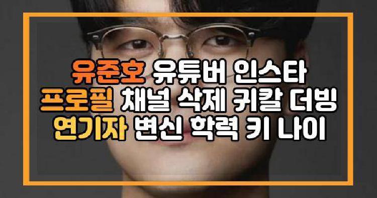 유준호 유튜버 인스타 프로필 채널 삭제 귀칼 더빙 연기자 변신 학력 키 나이